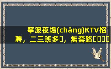 寧波夜場(chǎng)KTV招聘，二三班多，無套路，絕對(duì)靠譜多賺